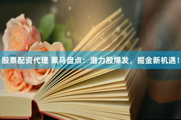 股票配资代理 黑马盘点：潜力股爆发，掘金新机遇！