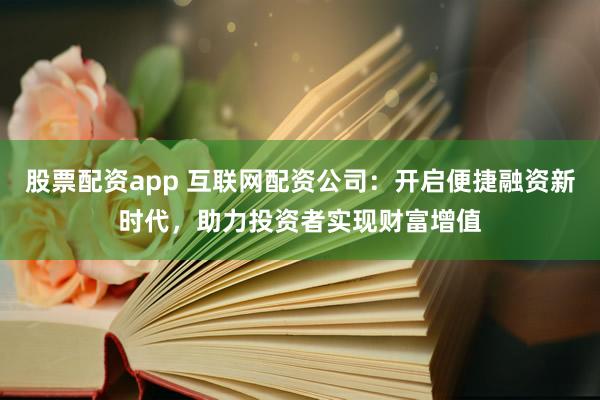 股票配资app 互联网配资公司：开启便捷融资新时代，助力投资者实现财富增值