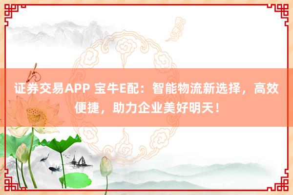 证券交易APP 宝牛E配：智能物流新选择，高效便捷，助力企业美好明天！