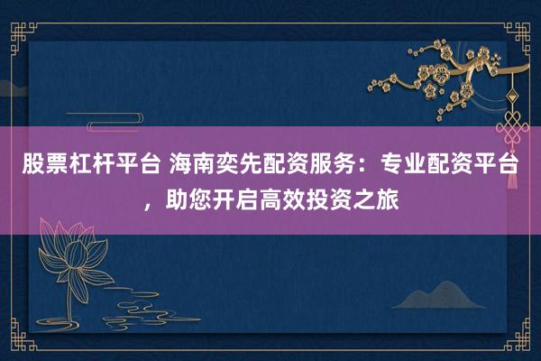 股票杠杆平台 海南奕先配资服务：专业配资平台，助您开启高效投资之旅