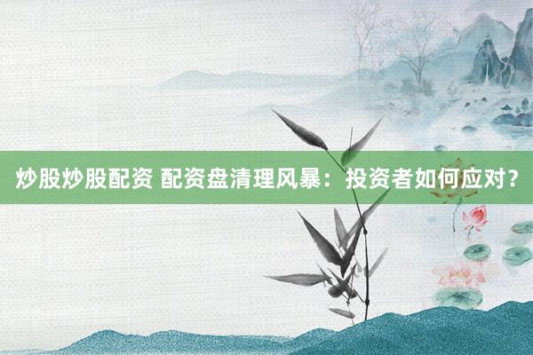 炒股炒股配资 配资盘清理风暴：投资者如何应对？