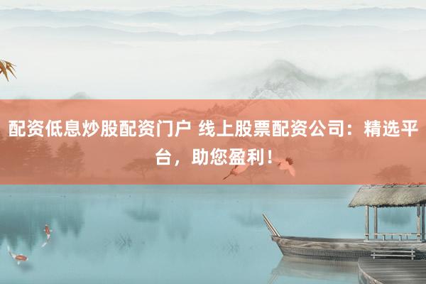 配资低息炒股配资门户 线上股票配资公司：精选平台，助您盈利！
