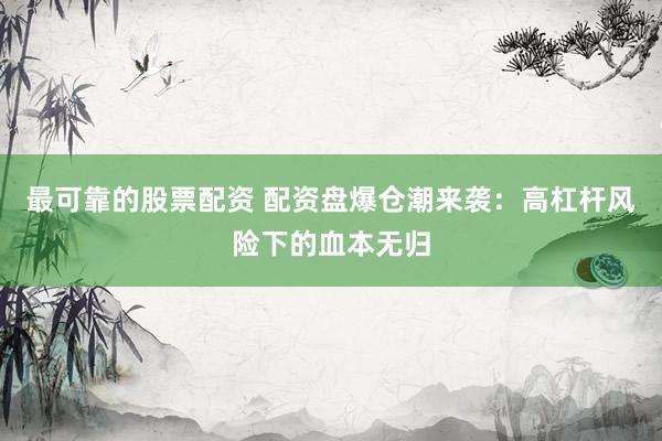 最可靠的股票配资 配资盘爆仓潮来袭：高杠杆风险下的血本无归