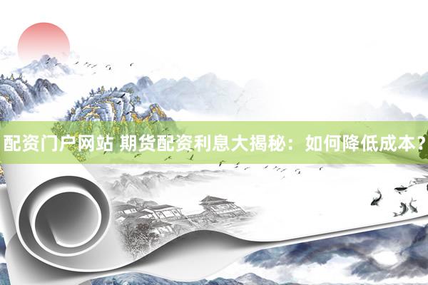 配资门户网站 期货配资利息大揭秘：如何降低成本？