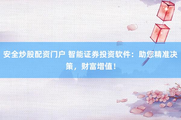 安全炒股配资门户 智能证券投资软件：助您精准决策，财富增值！