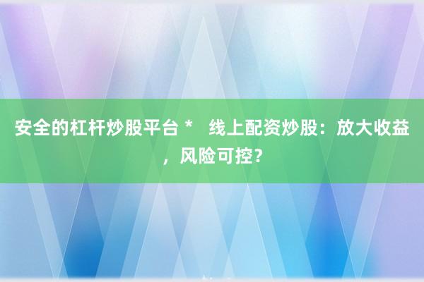 安全的杠杆炒股平台 *   线上配资炒股：放大收益，风险可控？