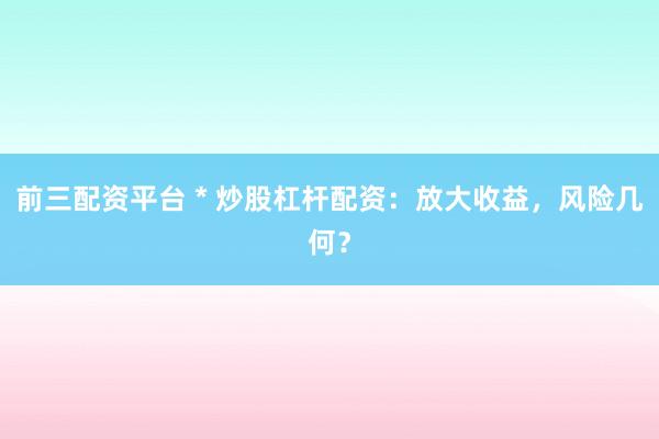 前三配资平台 * 炒股杠杆配资：放大收益，风险几何？