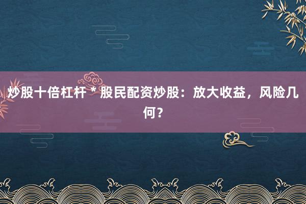 炒股十倍杠杆 * 股民配资炒股：放大收益，风险几何？