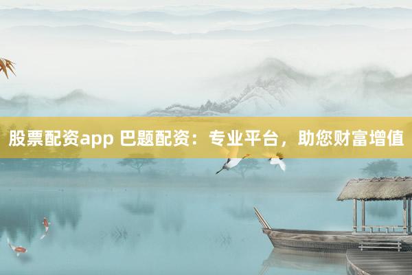 股票配资app 巴题配资：专业平台，助您财富增值
