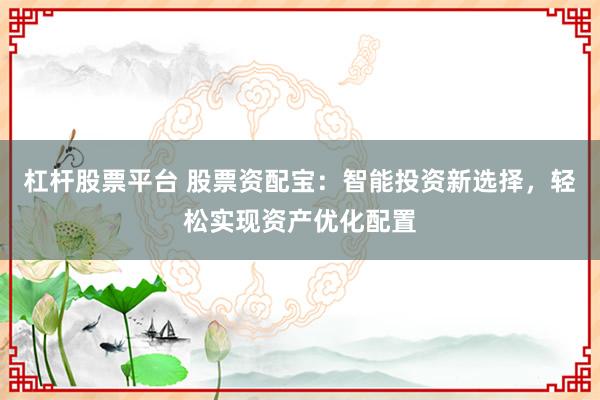 杠杆股票平台 股票资配宝：智能投资新选择，轻松实现资产优化配置