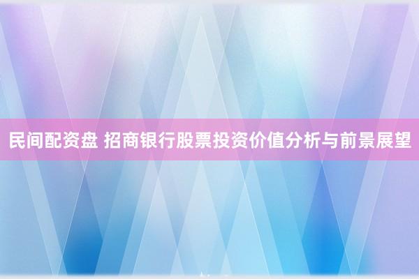 民间配资盘 招商银行股票投资价值分析与前景展望