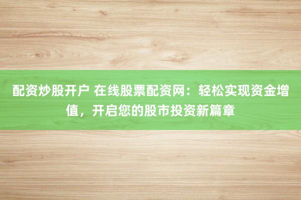 配资炒股开户 在线股票配资网：轻松实现资金增值，开启您的股市投资新篇章