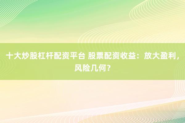 十大炒股杠杆配资平台 股票配资收益：放大盈利，风险几何？