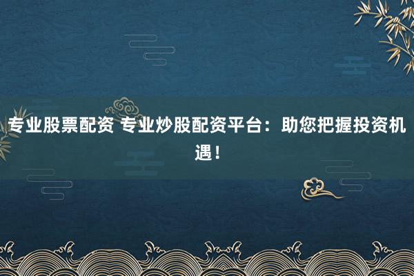 专业股票配资 专业炒股配资平台：助您把握投资机遇！