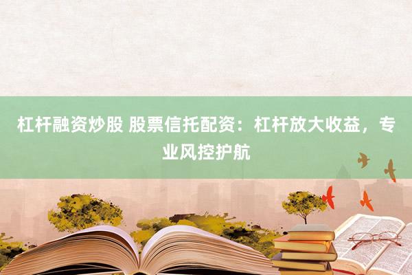杠杆融资炒股 股票信托配资：杠杆放大收益，专业风控护航