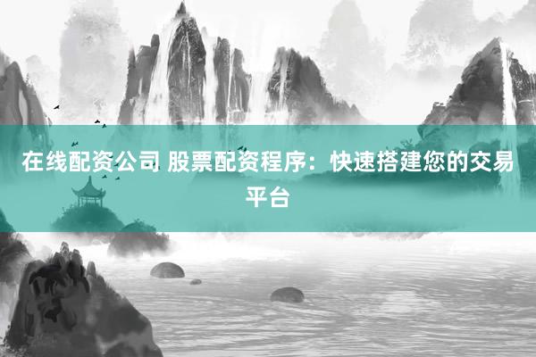 在线配资公司 股票配资程序：快速搭建您的交易平台
