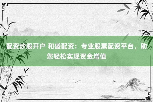 配资炒股开户 和盛配资：专业股票配资平台，助您轻松实现资金增值