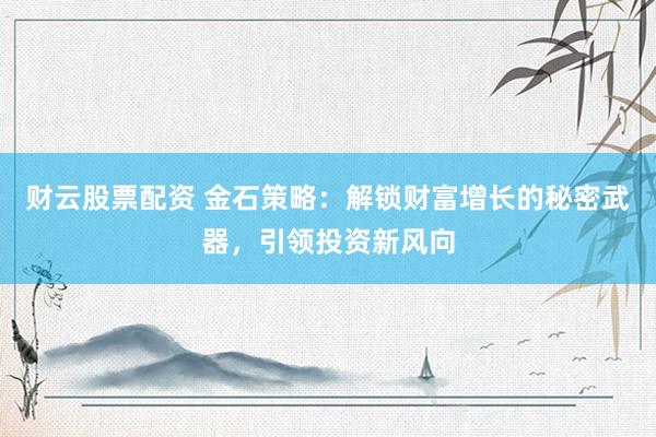 财云股票配资 金石策略：解锁财富增长的秘密武器，引领投资新风向