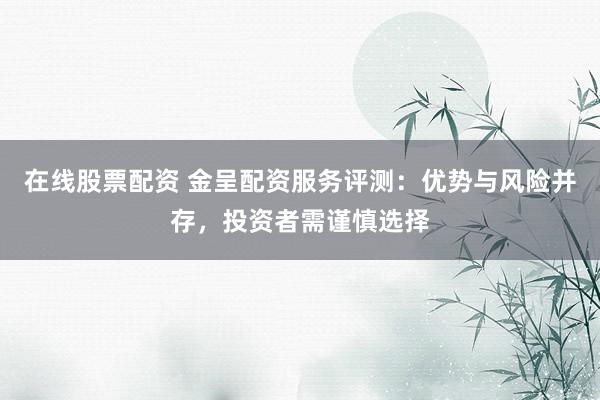 在线股票配资 金呈配资服务评测：优势与风险并存，投资者需谨慎选择