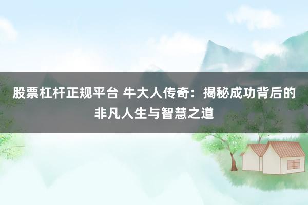 股票杠杆正规平台 牛大人传奇：揭秘成功背后的非凡人生与智慧之道