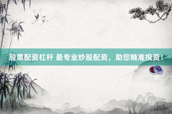 股票配资杠杆 最专业炒股配资，助您精准投资！