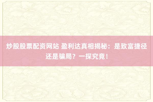 炒股股票配资网站 盈利达真相揭秘：是致富捷径还是骗局？一探究竟！
