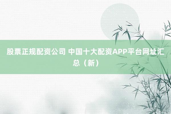 股票正规配资公司 中国十大配资APP平台网址汇总（新）