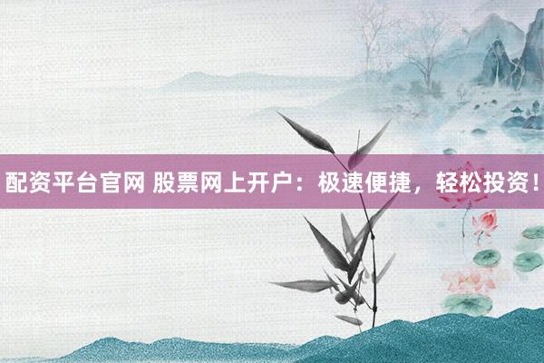 配资平台官网 股票网上开户：极速便捷，轻松投资！