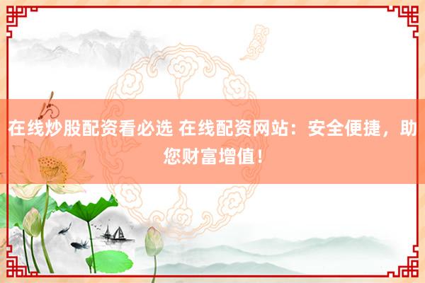 在线炒股配资看必选 在线配资网站：安全便捷，助您财富增值！