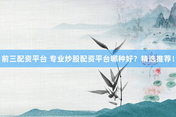 前三配资平台 专业炒股配资平台哪种好？精选推荐！