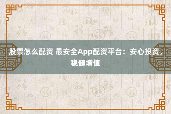 股票怎么配资 最安全App配资平台：安心投资，稳健增值