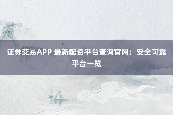 证券交易APP 最新配资平台查询官网：安全可靠平台一览