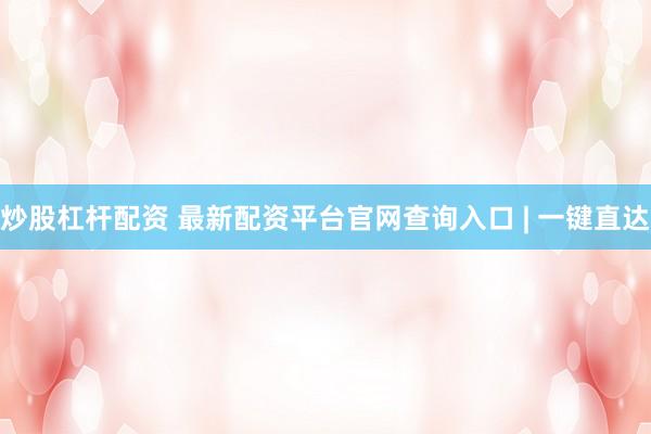 炒股杠杆配资 最新配资平台官网查询入口 | 一键直达