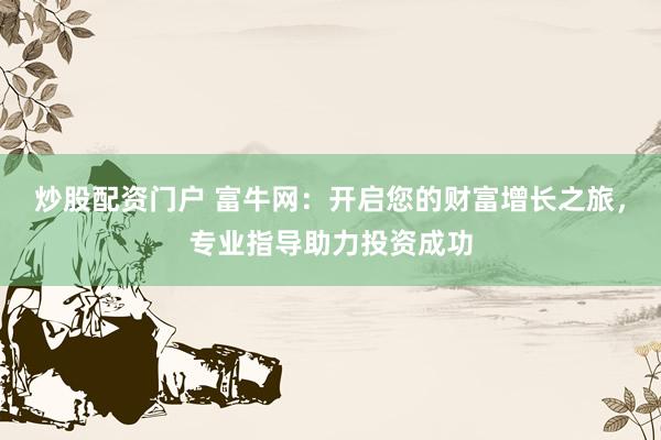 炒股配资门户 富牛网：开启您的财富增长之旅，专业指导助力投资成功