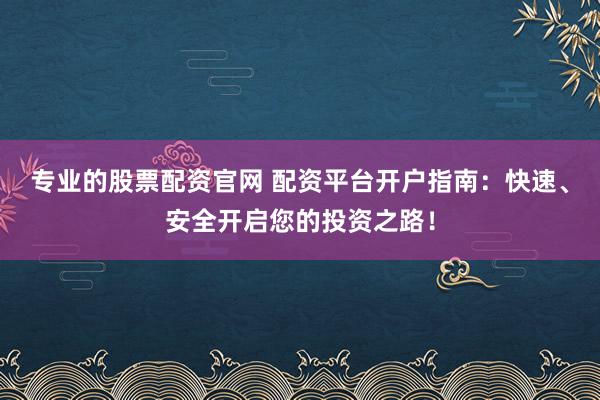 专业的股票配资官网 配资平台开户指南：快速、安全开启您的投资之路！