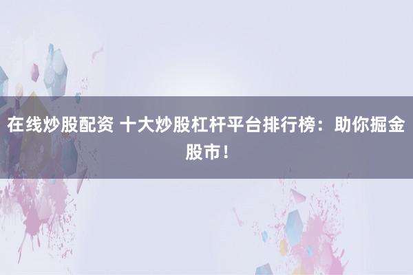 在线炒股配资 十大炒股杠杆平台排行榜：助你掘金股市！