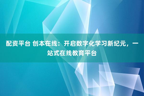 配资平台 创本在线：开启数字化学习新纪元，一站式在线教育平台