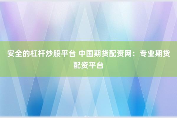 安全的杠杆炒股平台 中国期货配资网：专业期货配资平台