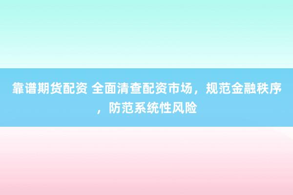 靠谱期货配资 全面清查配资市场，规范金融秩序，防范系统性风险