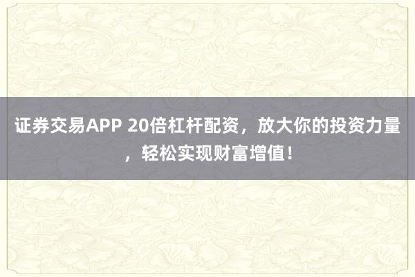 证券交易APP 20倍杠杆配资，放大你的投资力量，轻松实现财富增值！