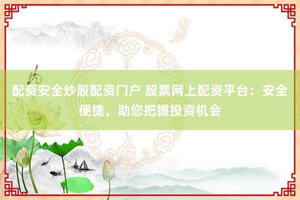 配资安全炒股配资门户 股票网上配资平台：安全便捷，助您把握投资机会