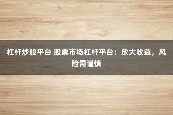 杠杆炒股平台 股票市场杠杆平台：放大收益，风险需谨慎