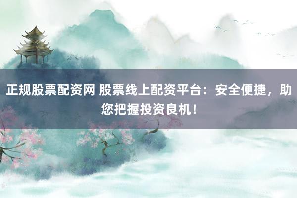 正规股票配资网 股票线上配资平台：安全便捷，助您把握投资良机！