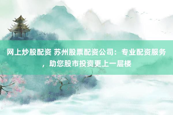 网上炒股配资 苏州股票配资公司：专业配资服务，助您股市投资更上一层楼