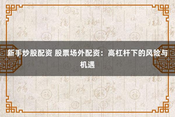 新手炒股配资 股票场外配资：高杠杆下的风险与机遇