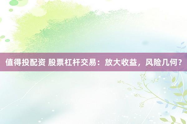 值得投配资 股票杠杆交易：放大收益，风险几何？