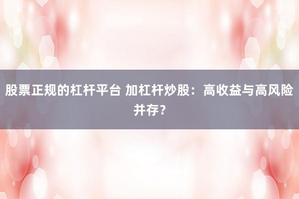 股票正规的杠杆平台 加杠杆炒股：高收益与高风险并存？