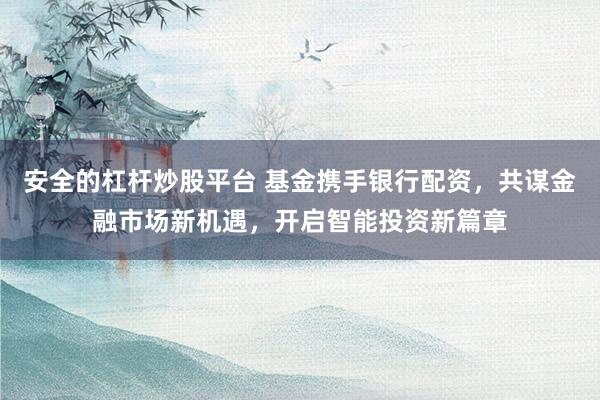 安全的杠杆炒股平台 基金携手银行配资，共谋金融市场新机遇，开启智能投资新篇章