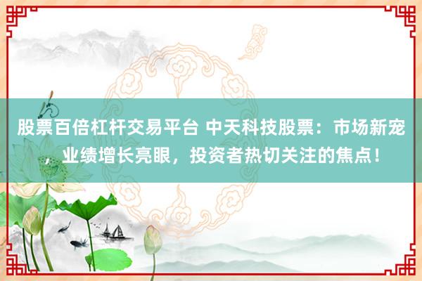 股票百倍杠杆交易平台 中天科技股票：市场新宠，业绩增长亮眼，投资者热切关注的焦点！