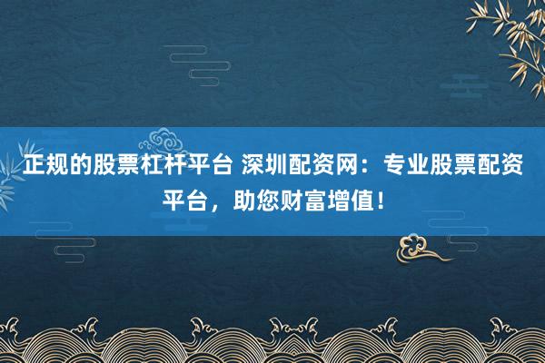 正规的股票杠杆平台 深圳配资网：专业股票配资平台，助您财富增值！